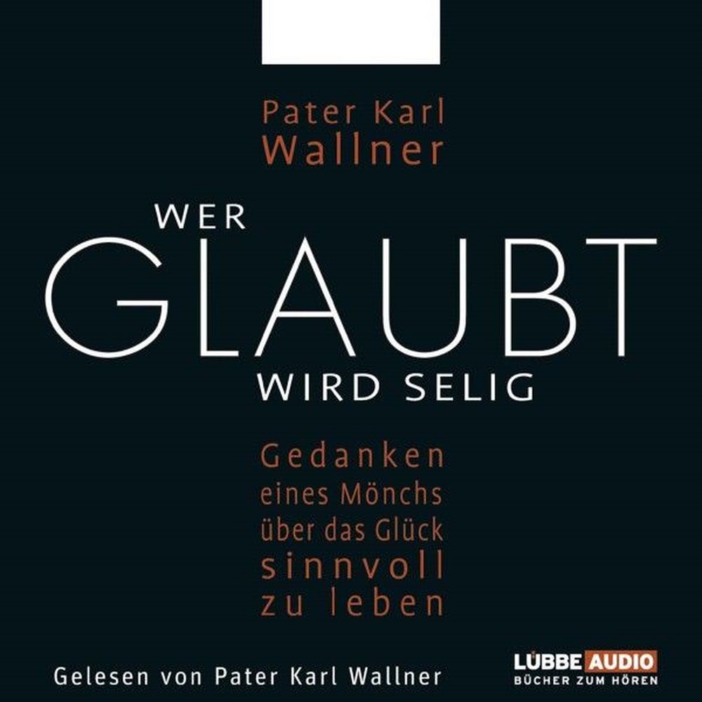 Wer glaubt wird selig - Gedanken eines Mönchs über das Glück, sinnvoll zu leben