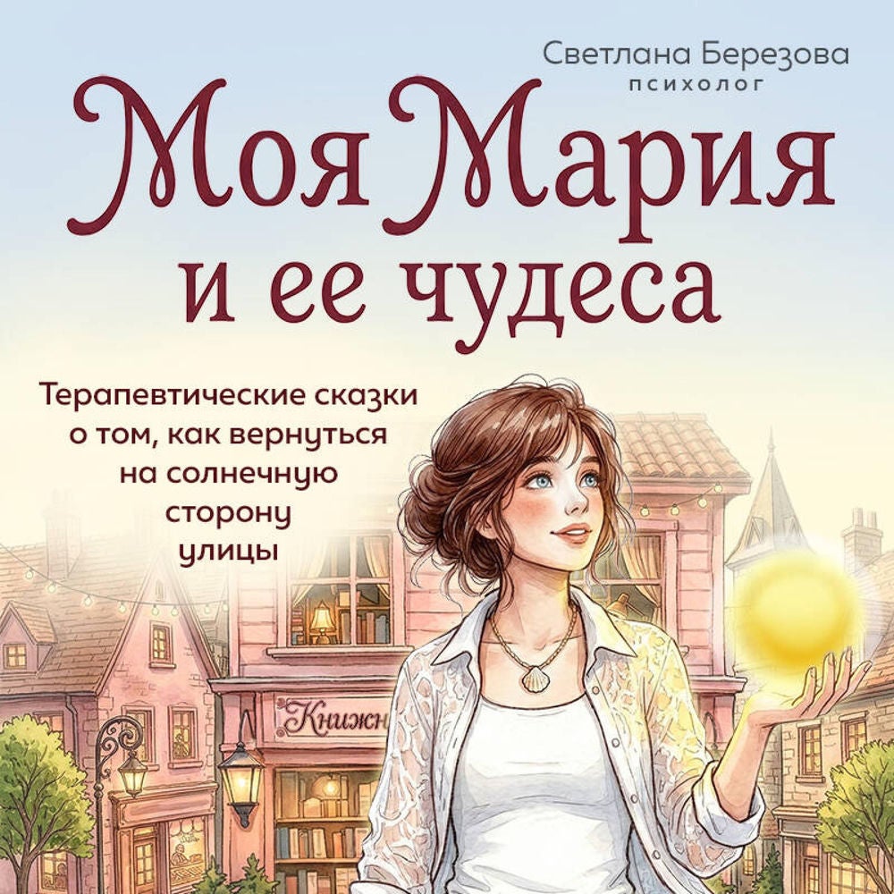 Моя Мария и ее чудеса. Терапевтические сказки о том, как вернуться на солнечную сторону улицы