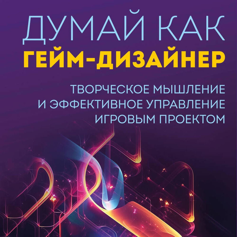 Думай как гейм-дизайнер. Творческое мышление и эффективное управление игровым проектом