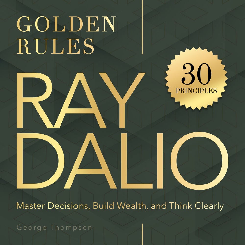 Ray Dalio. Golden Rules - 30 Powerful Principles to Master Decisions, Build Wealth, and Think Clearly